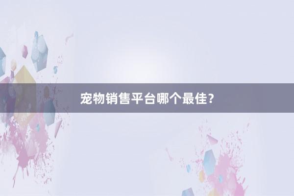 宠物销售平台哪个最佳？