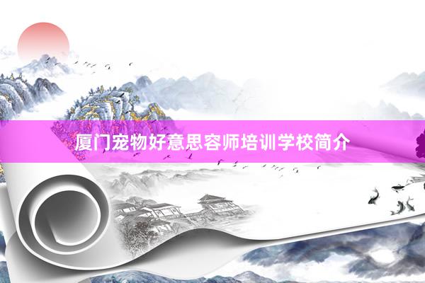 厦门宠物好意思容师培训学校简介